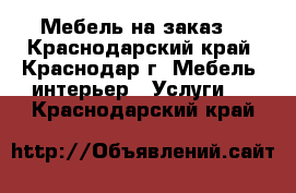 Мебель на заказ. - Краснодарский край, Краснодар г. Мебель, интерьер » Услуги   . Краснодарский край